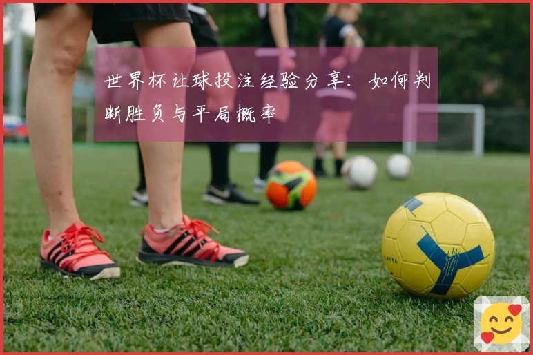 世界杯让球投注经验分享：如何判断胜负与平局概率