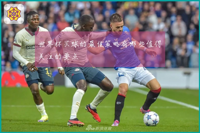 世界杯买球的最佳策略有哪些值得关注的要点