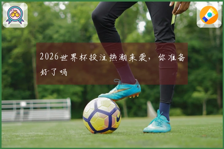 2026世界杯投注热潮来袭，你准备好了吗