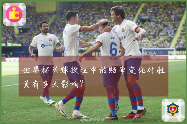 世界杯买球投注中的赔率变化对胜负有多大影响？