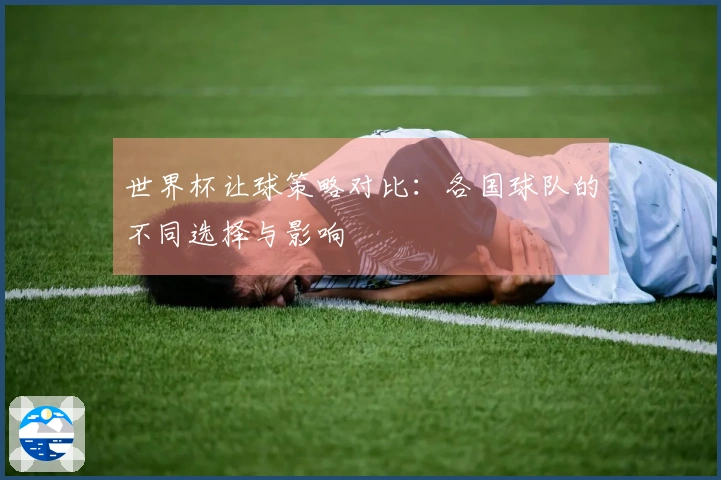 世界杯让球策略对比：各国球队的不同选择与影响