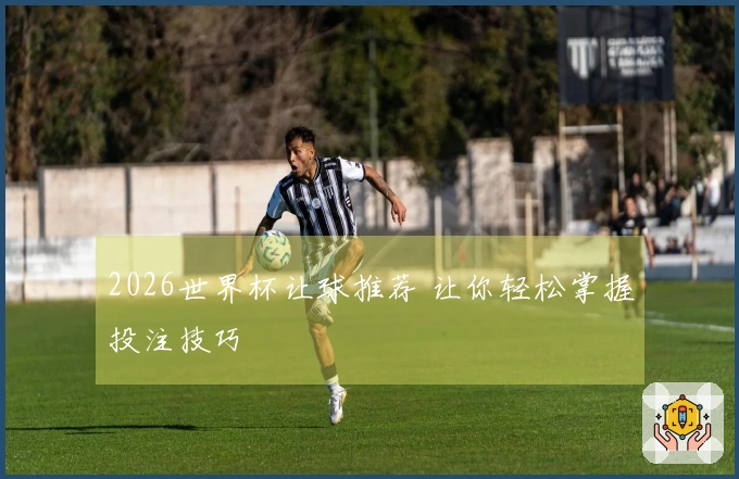 2026世界杯让球推荐 让你轻松掌握投注技巧