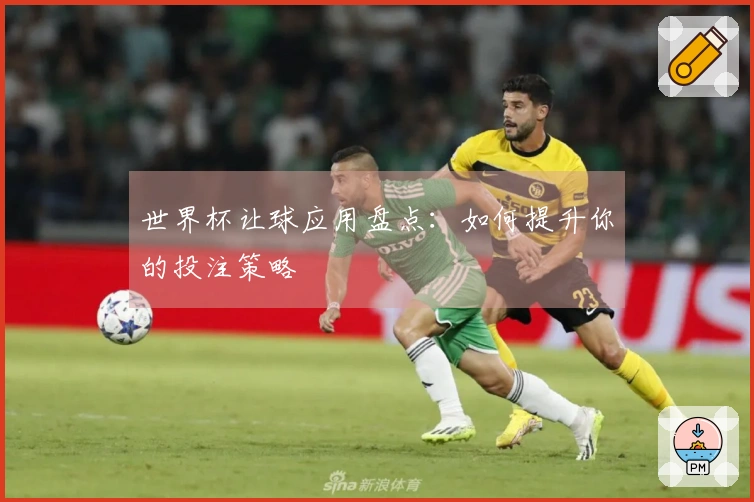 世界杯让球应用盘点：如何提升你的投注策略