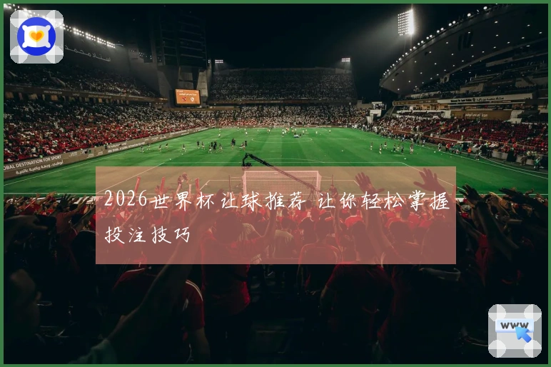 2026世界杯让球推荐 让你轻松掌握投注技巧