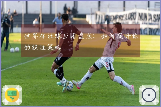 世界杯让球应用盘点：如何提升你的投注策略