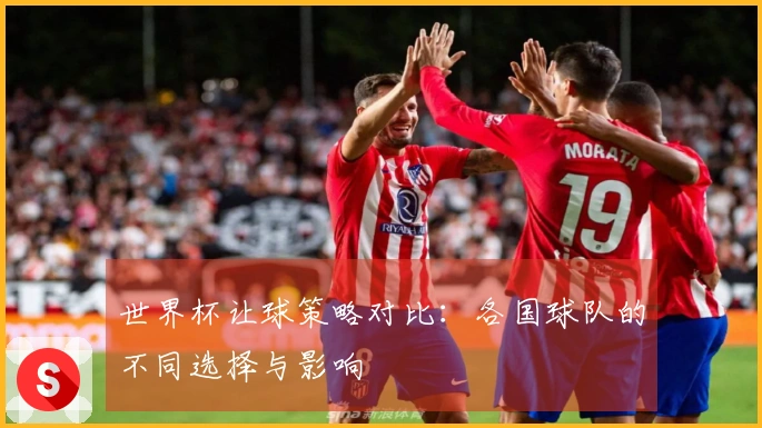 世界杯让球策略对比：各国球队的不同选择与影响